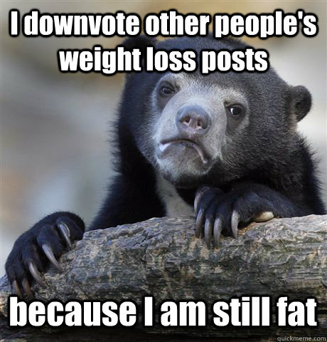 I downvote other people's weight loss posts because I am still fat - I downvote other people's weight loss posts because I am still fat  Misc
