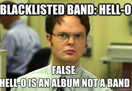 blacklisted band: hell-o false.
hell-o is an album not a band - blacklisted band: hell-o false.
hell-o is an album not a band  Schrute