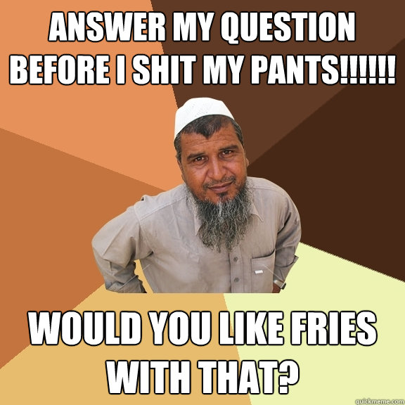 ANSWER MY QUESTION BEFORE I SHIT MY PANTS!!!!!! would you like fries with that?  Ordinary Muslim Man