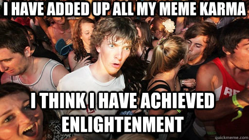 I have added up all my Meme karma I think I have achieved enlightenment  Sudden Clarity Clarence