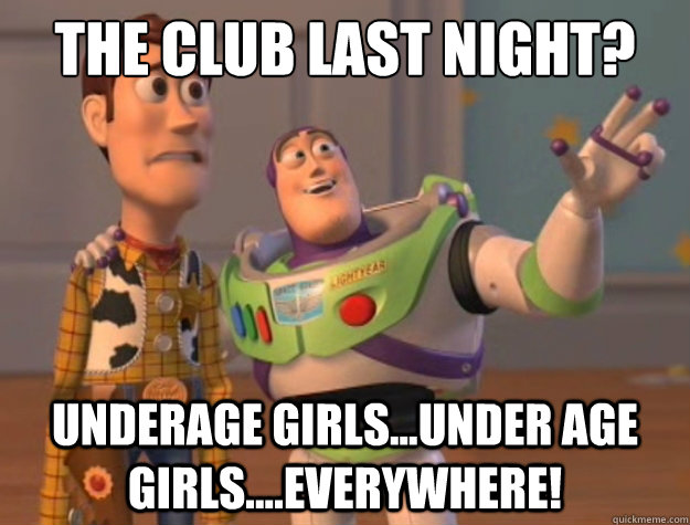 The club last night?  underage girls...under age girls....everywhere!  Toy Story