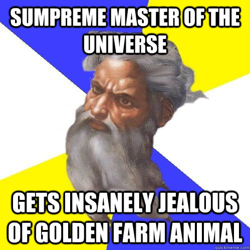 sumpreme master of the universe gets insanely jealous of golden farm animal  Advice God
