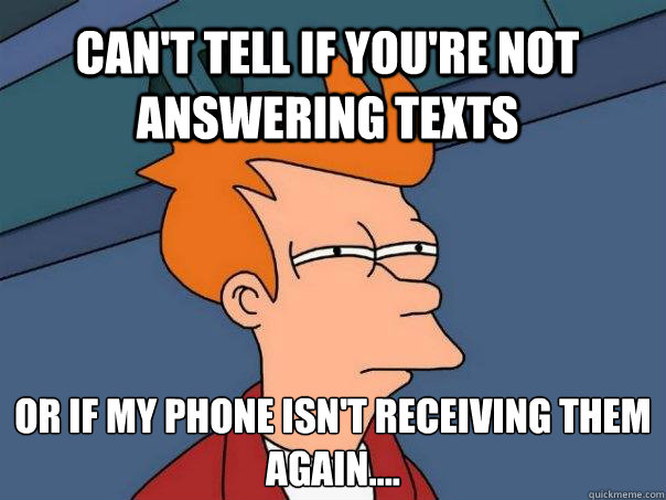 Can't tell if you're not answering texts Or if my phone isn't receiving them again....  Futurama Fry