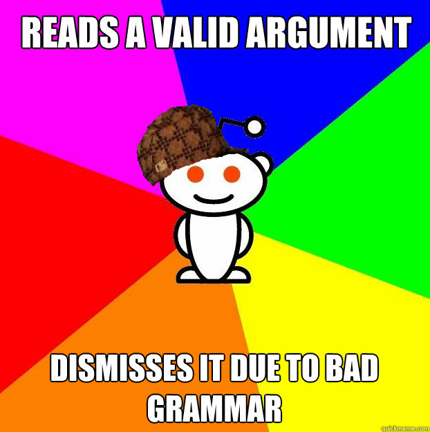 Reads a valid argument dismisses it due to bad grammar  Scumbag Redditor
