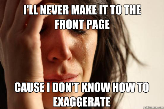 cause I don't know how to
exaggerate i'll never make it to the
front page - cause I don't know how to
exaggerate i'll never make it to the
front page  First World Problems