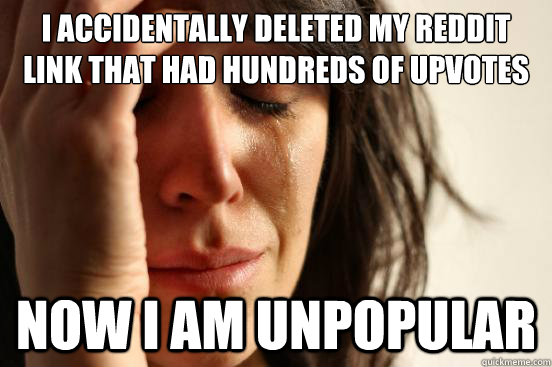 I accidentally deleted my reddit link that had hundreds of upvotes�� now i am unpopular  First World Problems