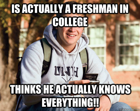 Is actually a freshman in college thinks he actually knows everything!!  College Freshman