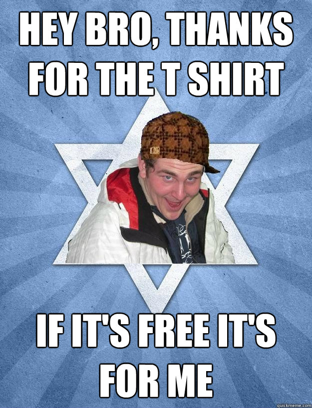 Hey bro, thanks for the t shirt If it's free it's for me - Hey bro, thanks for the t shirt If it's free it's for me  Scumbag Jewish Jesse