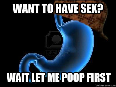 want to have sex? wait let me poop first - want to have sex? wait let me poop first  Scumbag Stomach