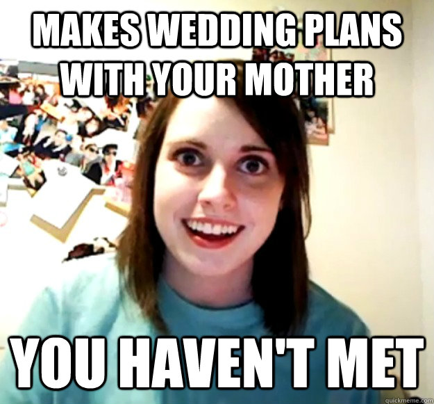 Makes wedding plans with your mother you haven't met  Overly Attached Girlfriend