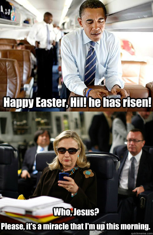 Happy Easter, Hil! he has risen!  Who, Jesus? Please, it's a miracle that I'm up this morning.   Texts From Hillary