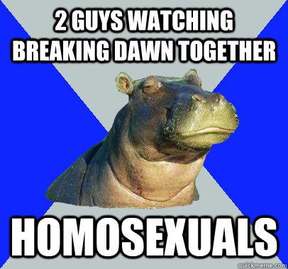 2 guys watching breaking dawn together homosexuals  Skeptical Hippo