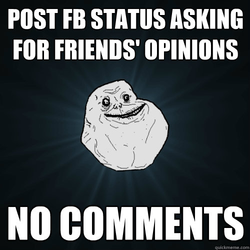post FB status asking for friends' opinions no comments  Forever Alone