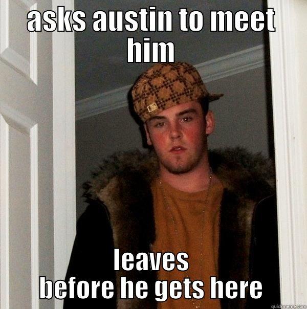ASKS AUSTIN TO MEET HIM LEAVES BEFORE HE GETS HERE Scumbag Steve
