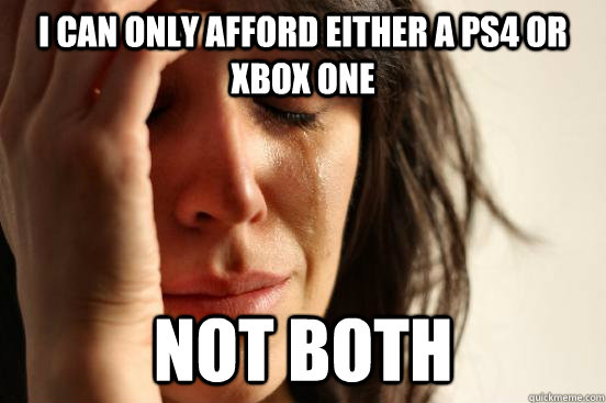 I can only afford either a PS4 or Xbox One not both  First World Problems