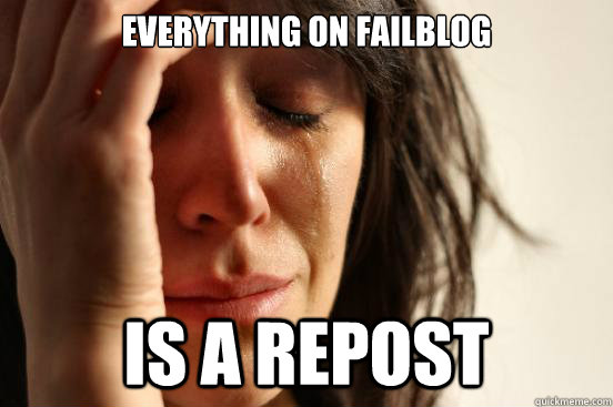 Everything on failblog is a repost  First World Problems