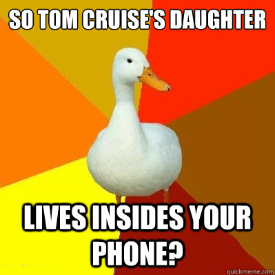 so tom cruise's daughter lives insides your phone?  Tech Impaired Duck
