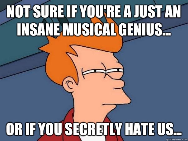 Not sure if you're a just an insane musical genius... Or if you secretly hate us...  Futurama Fry