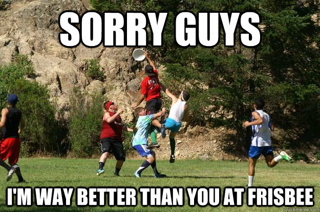 sorry guys I'm way better than you at frisbee  