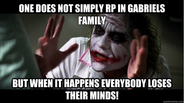 One does not simply rp in gabriels
family But when it happens EVERYBODY LOSES THeir minds!  Joker Mind Loss
