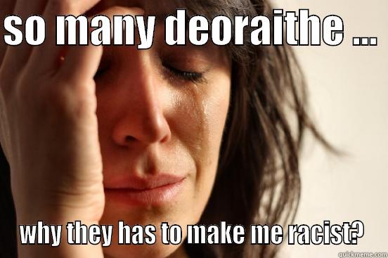 SO MANY DEORAITHE ...  WHY THEY HAS TO MAKE ME RACIST? First World Problems