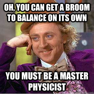 oh, you can get a broom to balance on its own you must be a master physicist  Condescending Wonka