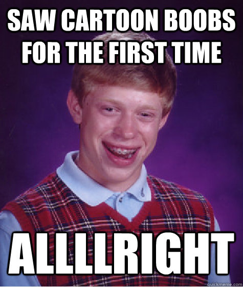 Saw cartoon boobs for the first time allllright  Bad Luck Brian