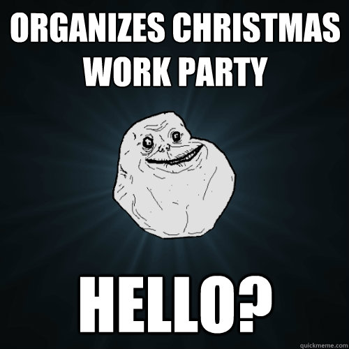 Organizes christmas work party Hello?  Forever Alone