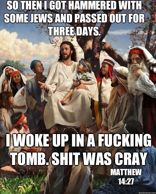 So then I got hammered with some jews and passed out for three days. i woke up in a fucking tomb. shit was cray matthew 14:27  Story Time Jesus