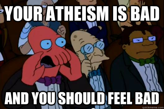 Your atheism is bad AND YOU SHOULD FEEL BAD - Your atheism is bad AND YOU SHOULD FEEL BAD  Your meme is bad and you should feel bad!