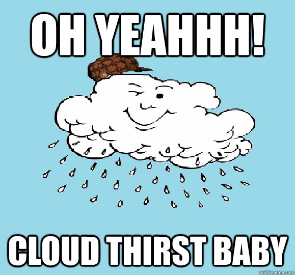 OH YEAHHH! CLOUD THIRST BABY  