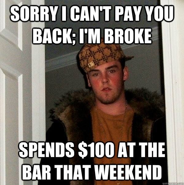 sorry i can't pay you back; i'm broke spends $100 at the bar that weekend  - sorry i can't pay you back; i'm broke spends $100 at the bar that weekend   Scumbag Steve