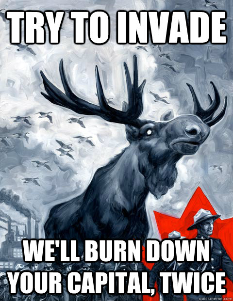 try to invade we'll burn down your capital, twice  Vindictive Canadian Moose Overlord