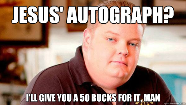 jesus' autograph? I'll give you a 50 bucks for it, Man  Pawn Stars