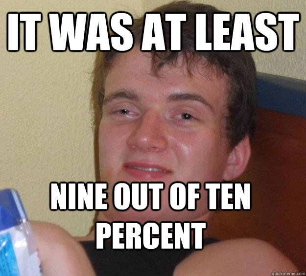 It was at least nine out of ten percent  10 Guy