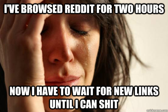 I've browsed Reddit for two hours  Now i have to wait for new links until i can shit  First World Problems
