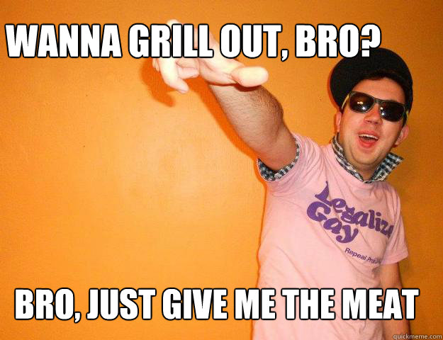 Wanna grill out, bro? Bro, just give me the meat - Wanna grill out, bro? Bro, just give me the meat  Gay Bro