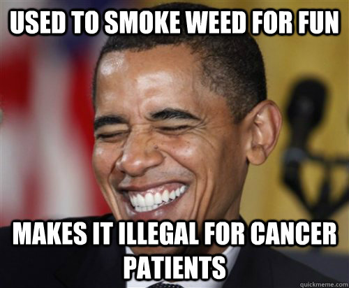 used to smoke weed for fun makes it illegal for cancer patients  Scumbag Obama