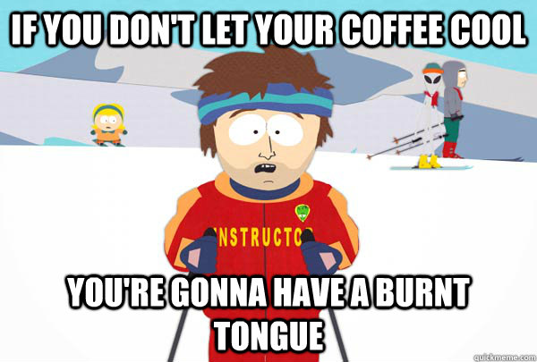 If you don't let your coffee cool you're gonna have a burnt tongue  Super Cool Ski Instructor