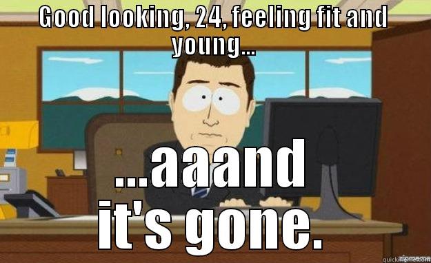 GOOD LOOKING, 24, FEELING FIT AND YOUNG... ...AAAND IT'S GONE. aaaand its gone
