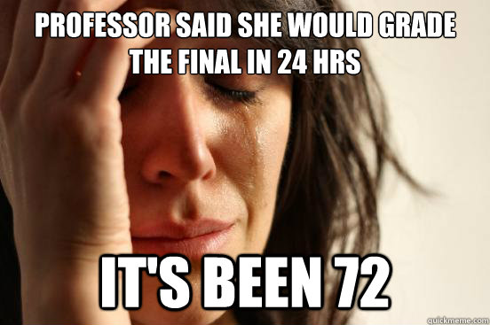Professor said she would grade the final in 24 hrs it's been 72  First World Problems