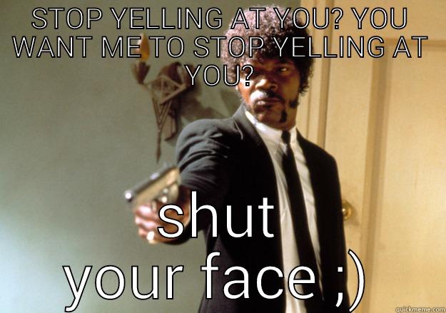 shut up Jamie - STOP YELLING AT YOU? YOU WANT ME TO STOP YELLING AT YOU? SHUT YOUR FACE ;) Samuel L Jackson