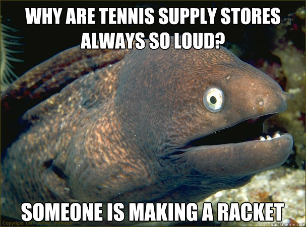 Why are tennis supply stores always so loud? Someone is making a racket  Bad Joke Eel