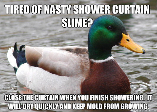 tired of nasty shower curtain slime? close the curtain when you finish showering.  It will dry quickly and keep mold from growing. - tired of nasty shower curtain slime? close the curtain when you finish showering.  It will dry quickly and keep mold from growing.  Actual Advice Mallard