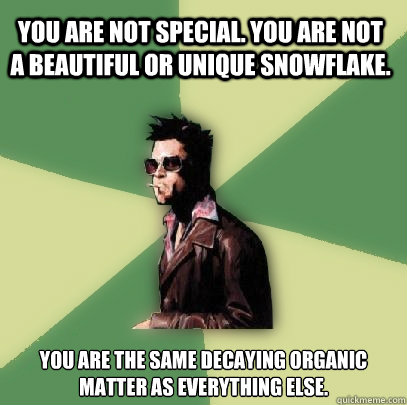 You are not special. You are not a beautiful or unique snowflake. You are the same decaying organic matter as everything else. - You are not special. You are not a beautiful or unique snowflake. You are the same decaying organic matter as everything else.  Helpful Tyler Durden