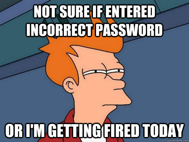 Not sure if entered incorrect password Or I'm getting fired today - Not sure if entered incorrect password Or I'm getting fired today  Futurama Fry