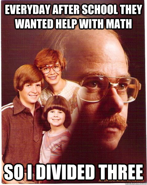 everyday after school They wanted help with math So I divided three  Vengeance Dad