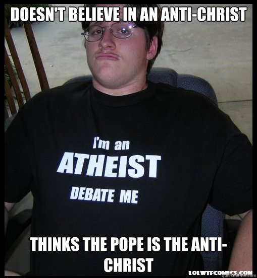 doesn't believe in an anti-christ thinks the pope is the anti-christ  Scumbag Atheist