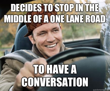 Decides to stop in the middle of a one lane road To have a conversation  SCUMBAG DRIVER