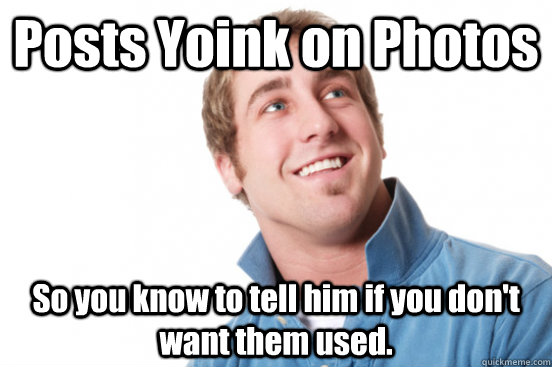 Posts Yoink on Photos So you know to tell him if you don't want them used.  Misunderstood Douchebag